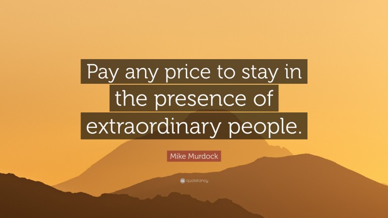 Mike Murdock Quote: “Pay any price to stay in the presence of extraordinary people.”