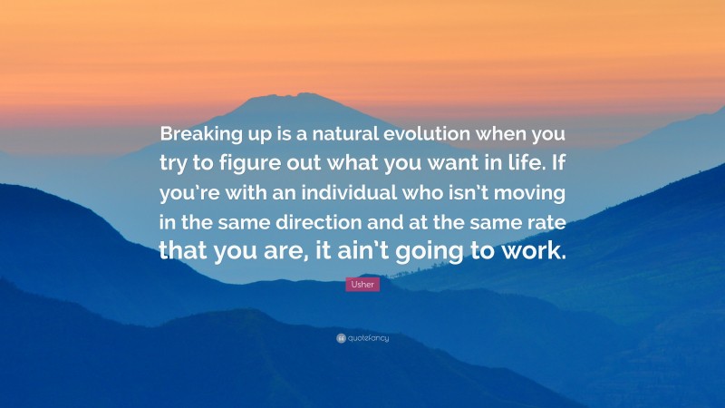 Usher Quote: “Breaking up is a natural evolution when you try to figure out what you want in life. If you’re with an individual who isn’t moving in the same direction and at the same rate that you are, it ain’t going to work.”