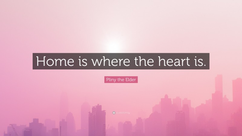 Pliny the Elder Quote: “Home is where the heart is.”