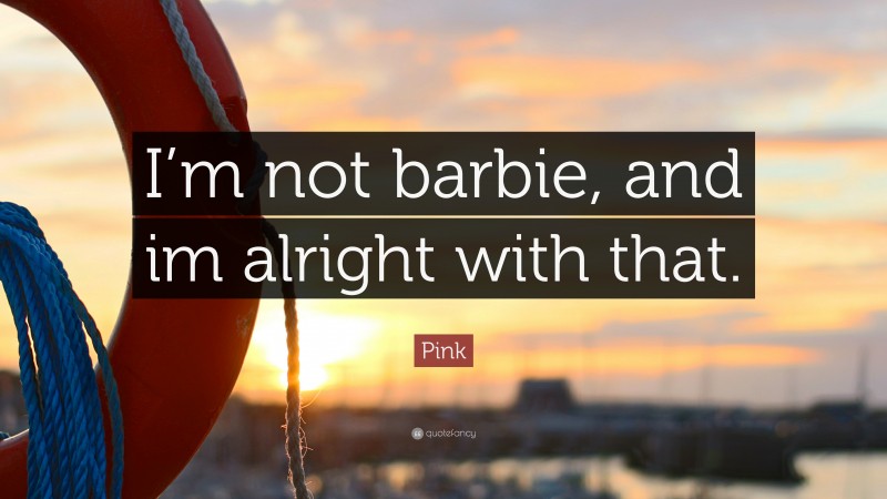 Pink Quote: “I’m not barbie, and im alright with that.”