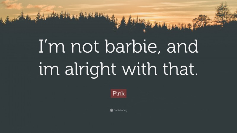 Pink Quote: “I’m not barbie, and im alright with that.”
