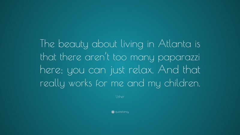 Usher Quote: “The beauty about living in Atlanta is that there aren’t too many paparazzi here; you can just relax. And that really works for me and my children.”