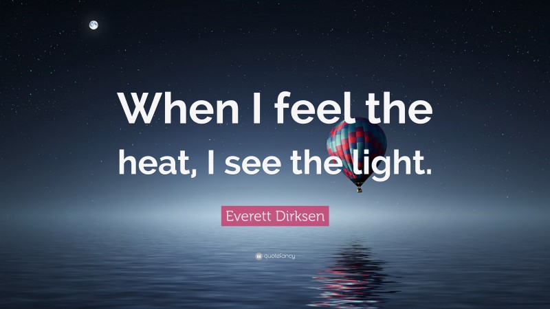 Everett Dirksen Quote: “When I feel the heat, I see the light.”