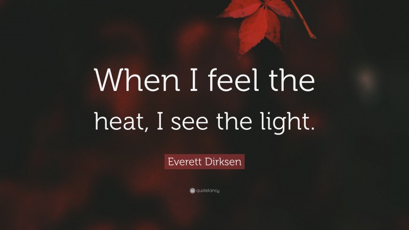 Everett Dirksen Quote: “When I feel the heat, I see the light.”