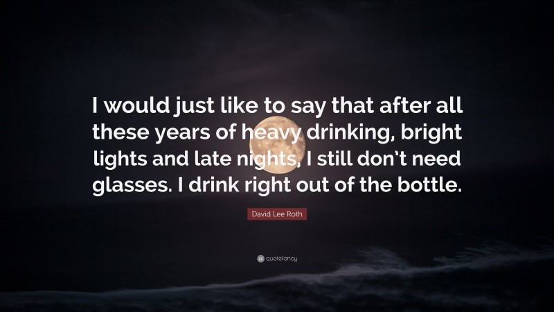 David Lee Roth Quote: “I would just like to say that after all these years of heavy drinking, bright lights and late nights, I still don’t need glasses. I drink right out of the bottle.”