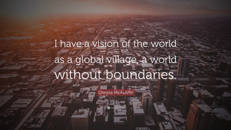 Christa McAuliffe Quote: “I have a vision of the world as a global village, a world without boundaries.”