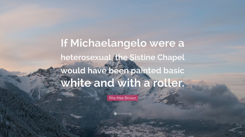 Rita Mae Brown Quote: “If Michaelangelo were a heterosexual, the Sistine Chapel would have been painted basic white and with a roller.”