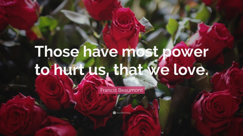 Francis Beaumont Quote: “Those have most power to hurt us, that we love.”