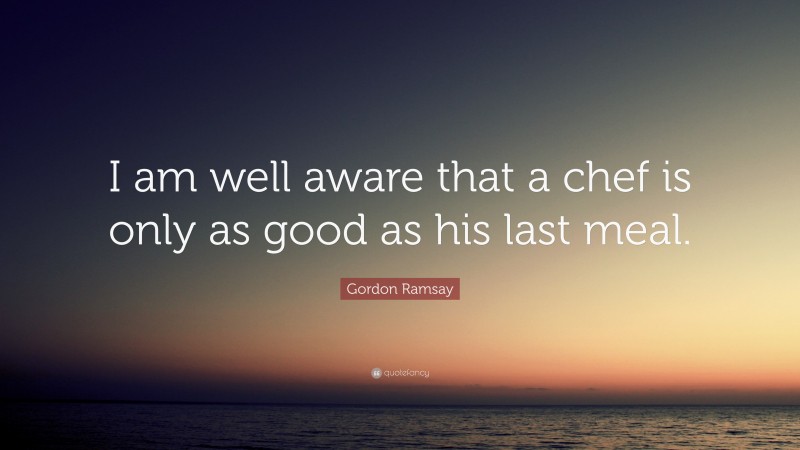 Gordon Ramsay Quote: “I am well aware that a chef is only as good as his last meal.”