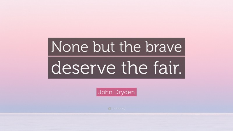 John Dryden Quote: “None but the brave deserve the fair.”