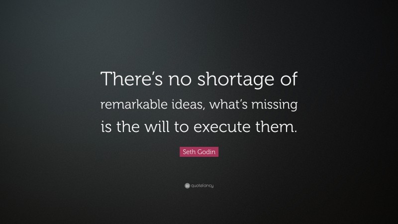 Seth Godin Quote: “There’s no shortage of remarkable ideas, what’s missing is the will to execute them.”