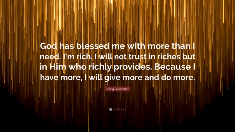 Craig Groeschel Quote: “God has blessed me with more than I need. I’m rich. I will not trust in riches but in Him who richly provides. Because I have more, I will give more and do more.”