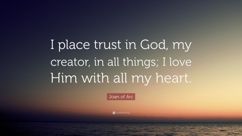 Joan of Arc Quote: “I place trust in God, my creator, in all things; I love Him with all my heart.”