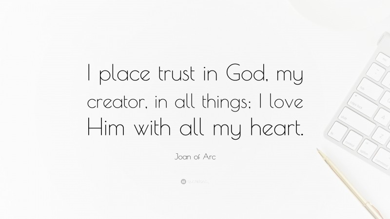 Joan of Arc Quote: “I place trust in God, my creator, in all things; I love Him with all my heart.”