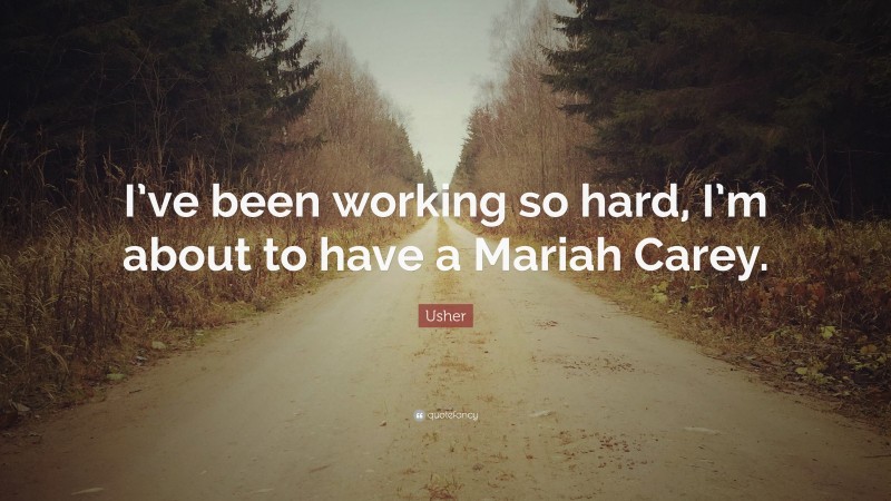 Usher Quote: “I’ve been working so hard, I’m about to have a Mariah Carey.”