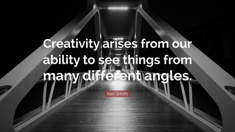 Keri Smith Quote: “Creativity arises from our ability to see things from many different angles.”