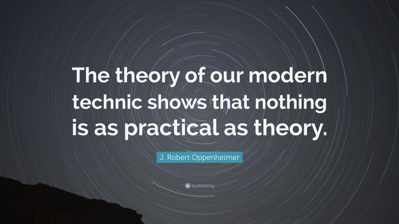 J. Robert Oppenheimer Quote: “The theory of our modern technic shows that nothing is as practical as theory.”