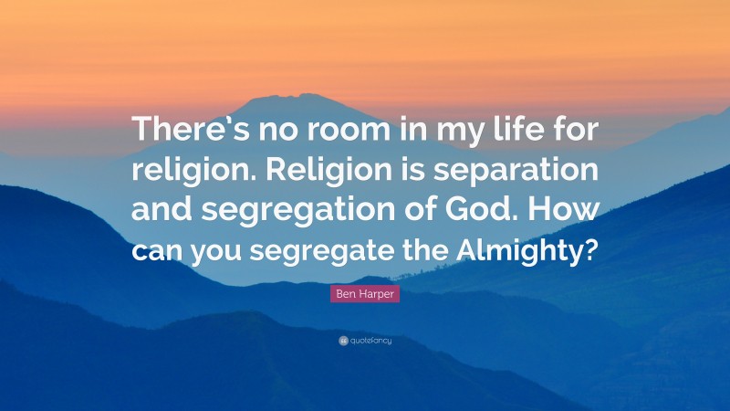 Ben Harper Quote: “There’s no room in my life for religion. Religion is separation and segregation of God. How can you segregate the Almighty?”