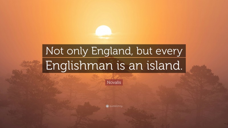 Novalis Quote: “Not only England, but every Englishman is an island.”