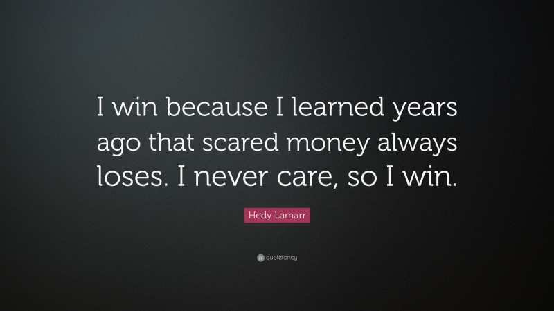 Hedy Lamarr Quote: “I win because I learned years ago that scared money always loses. I never care, so I win.”