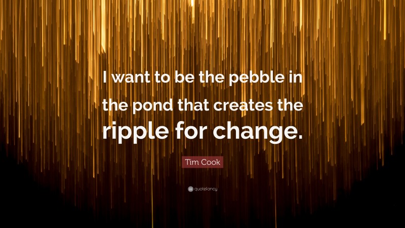 Tim Cook Quote: “I want to be the pebble in the pond that creates the ripple for change.”