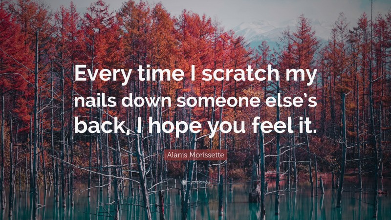 Alanis Morissette Quote: “Every time I scratch my nails down someone else’s back, I hope you feel it.”