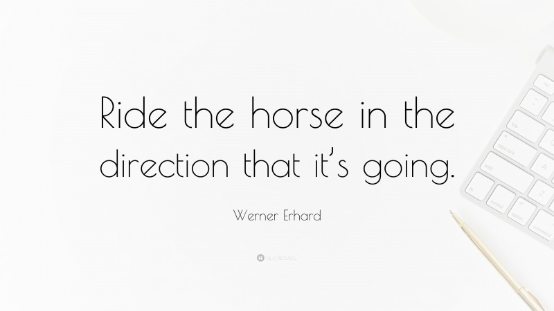 Werner Erhard Quote: “Ride the horse in the direction that it’s going.”