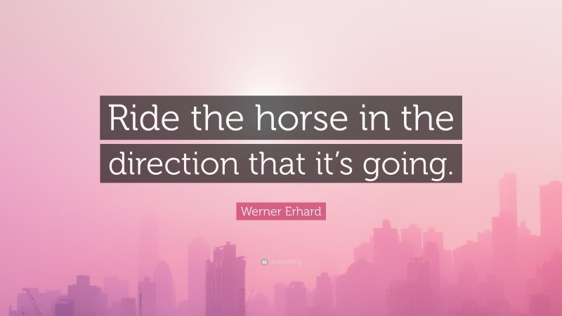 Werner Erhard Quote: “Ride the horse in the direction that it’s going.”