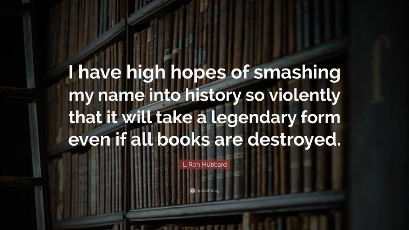 L. Ron Hubbard Quote: “I have high hopes of smashing my name into history so violently that it will take a legendary form even if all books are destroyed.”