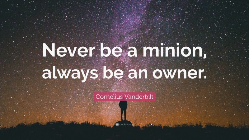 Cornelius Vanderbilt Quote: “Never be a minion, always be an owner.”