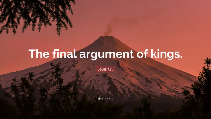 Louis XIV Quote: “The final argument of kings.”