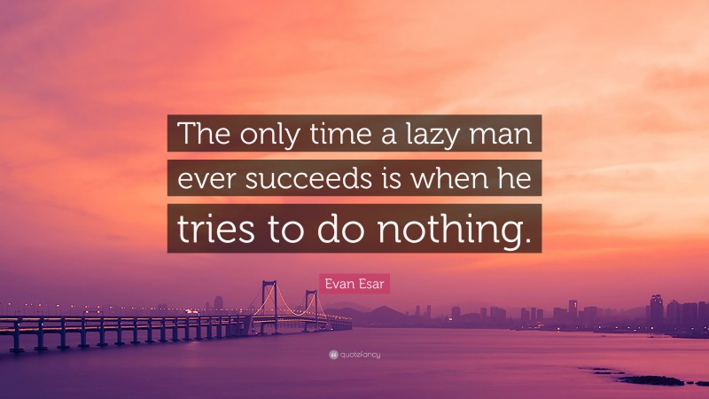 Evan Esar Quote: “The only time a lazy man ever succeeds is when he tries to do nothing.”