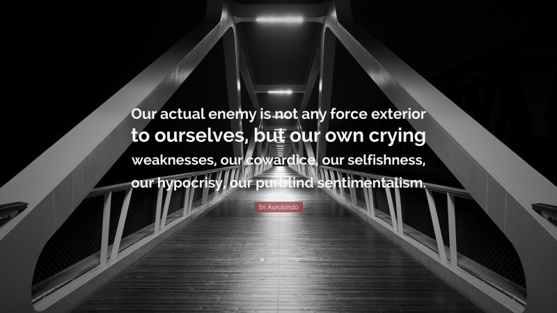 Sri Aurobindo Quote: “Our actual enemy is not any force exterior to ourselves, but our own crying weaknesses, our cowardice, our selfishness, our hypocrisy, our purblind sentimentalism.”