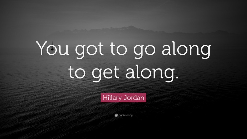 Hillary Jordan Quote: “You got to go along to get along.”