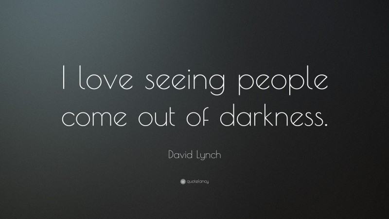 David Lynch Quote: “I love seeing people come out of darkness.”