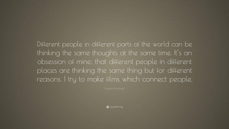 Krzysztof Kieślowski Quote: “Different people in different parts of the world can be thinking the same thoughts at the same time. It’s an obsession of mine: that different people in different places are thinking the same thing but for different reasons. I try to make films which connect people.”