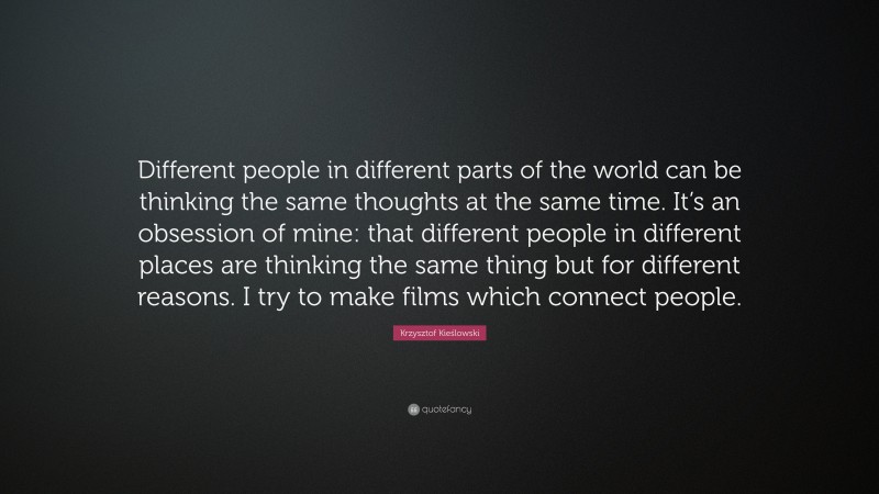 Krzysztof Kieślowski Quote: “Different people in different parts of the world can be thinking the same thoughts at the same time. It’s an obsession of mine: that different people in different places are thinking the same thing but for different reasons. I try to make films which connect people.”