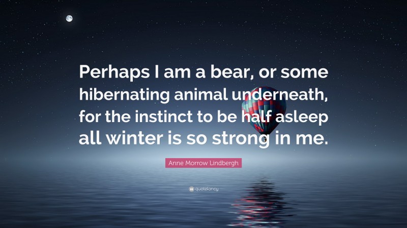 Anne Morrow Lindbergh Quote: “Perhaps I am a bear, or some hibernating animal underneath, for the instinct to be half asleep all winter is so strong in me.”