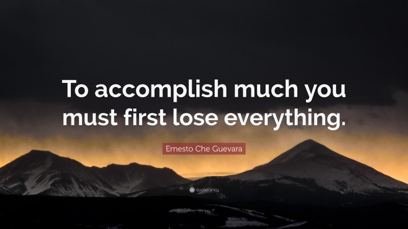 Ernesto Che Guevara Quote: “To accomplish much you must first lose everything.”