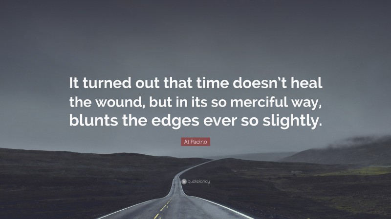 Al Pacino Quote: “It turned out that time doesn’t heal the wound, but in its so merciful way, blunts the edges ever so slightly.”