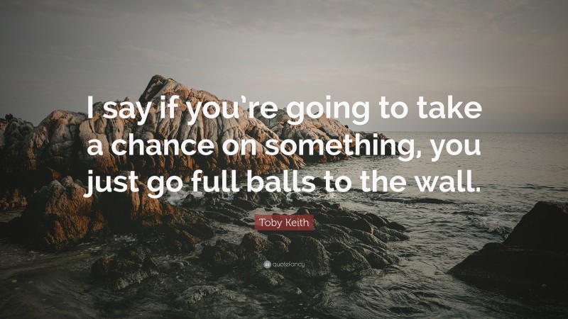 Toby Keith Quote: “I say if you’re going to take a chance on something, you just go full balls to the wall.”