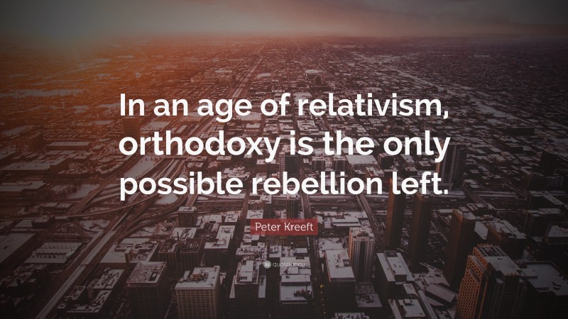 Peter Kreeft Quote: “In an age of relativism, orthodoxy is the only possible rebellion left.”