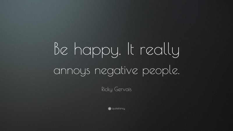 Ricky Gervais Quote: “Be happy. It really annoys negative people.”