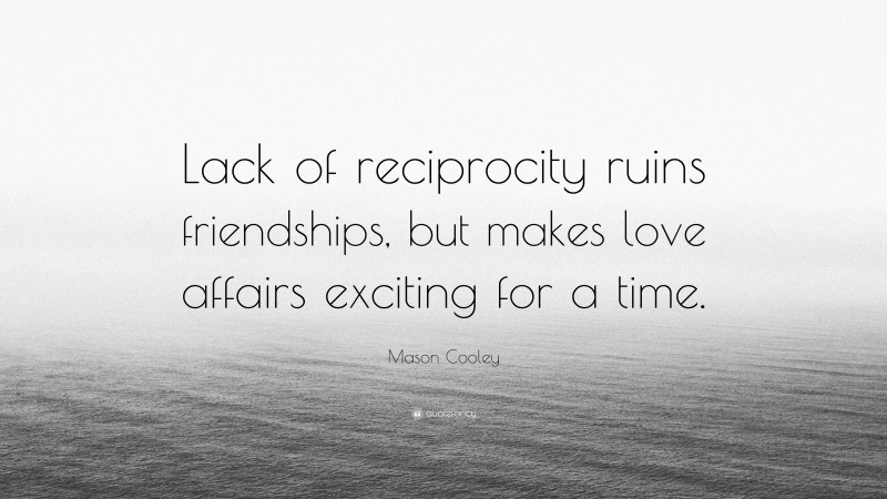 Mason Cooley Quote: “Lack of reciprocity ruins friendships, but makes love affairs exciting for a time.”