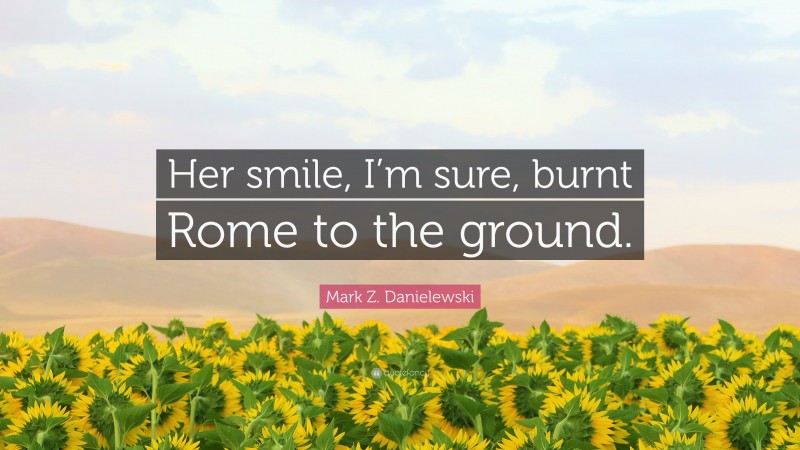 Mark Z. Danielewski Quote: “Her smile, I’m sure, burnt Rome to the ground.”