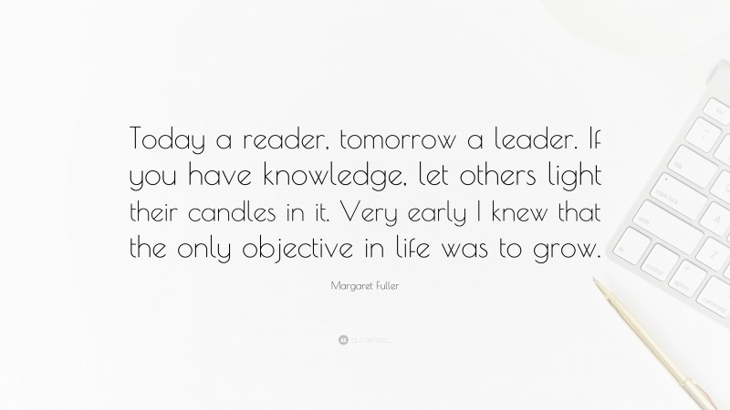 Margaret Fuller Quote: “Today a reader, tomorrow a leader. If you have knowledge, let others light their candles in it. Very early I knew that the only objective in life was to grow.”