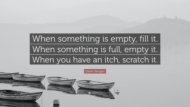 Dieter Dengler Quote: “When something is empty, fill it. When something is full, empty it. When you have an itch, scratch it.”