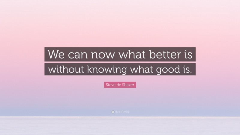 Steve de Shazer Quote: “We can now what better is without knowing what good is.”