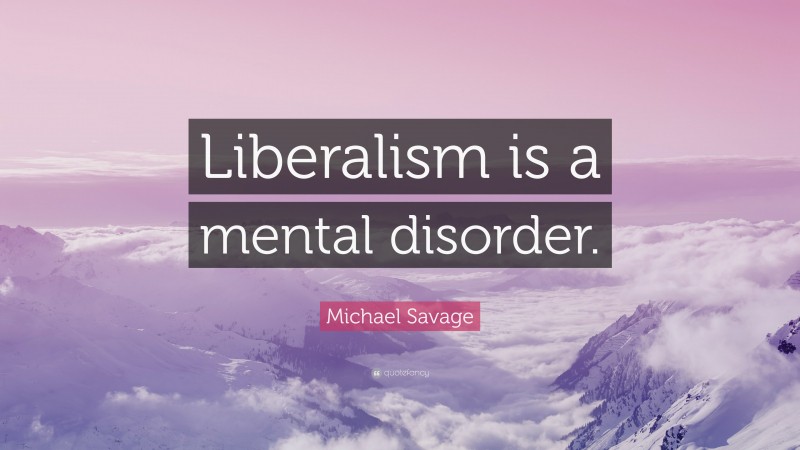 Michael Savage Quote: “Liberalism is a mental disorder.”