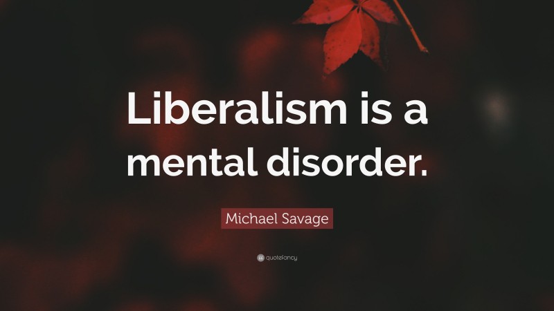 Michael Savage Quote: “Liberalism is a mental disorder.”
